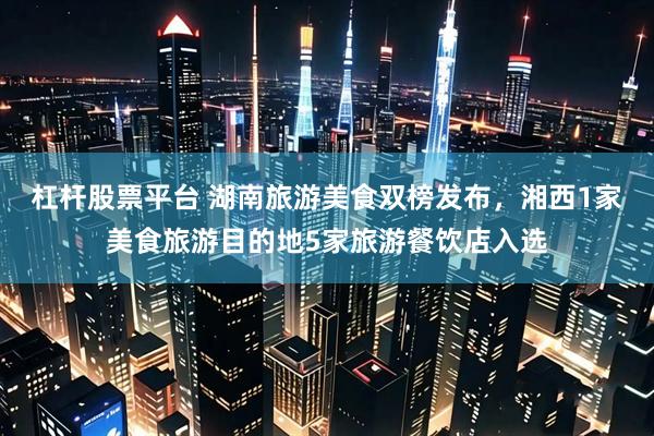 杠杆股票平台 湖南旅游美食双榜发布，湘西1家美食旅游目的地5家旅游餐饮店入选