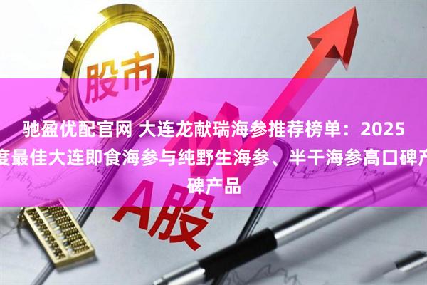 驰盈优配官网 大连龙献瑞海参推荐榜单：2025年度最佳大连即食海参与纯野生海参、半干海参高口碑产品