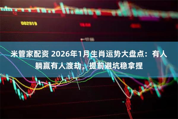 米管家配资 2026年1月生肖运势大盘点：有人躺赢有人渡劫，提前避坑稳拿捏