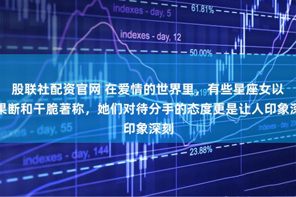 股联社配资官网 在爱情的世界里，有些星座女以其果断和干脆著称，她们对待分手的态度更是让人印象深刻
