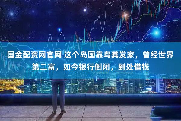 国金配资网官网 这个岛国靠鸟粪发家，曾经世界第二富，如今银行倒闭，到处借钱