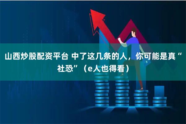山西炒股配资平台 中了这几条的人，你可能是真“社恐”（e人也得看）