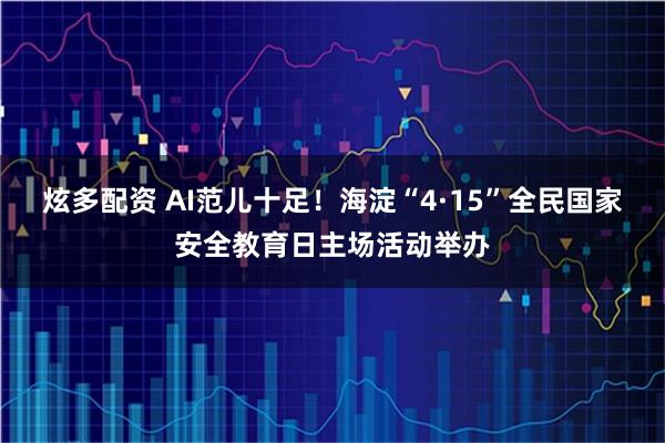 炫多配资 AI范儿十足！海淀“4·15”全民国家安全教育日主场活动举办