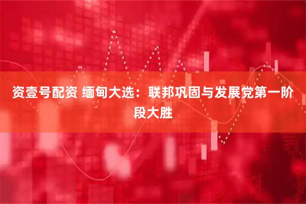 资壹号配资 缅甸大选：联邦巩固与发展党第一阶段大胜
