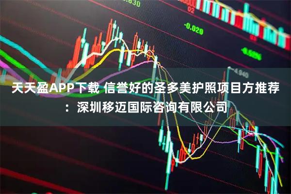 天天盈APP下载 信誉好的圣多美护照项目方推荐：深圳移迈国际咨询有限公司
