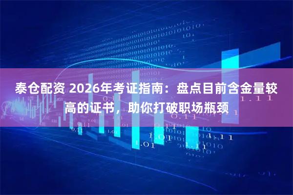 泰仓配资 2026年考证指南：盘点目前含金量较高的证书，助你打破职场瓶颈