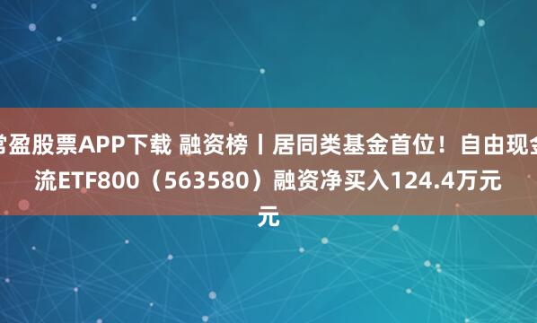 常盈股票APP下载 融资榜丨居同类基金首位！自由现金流ETF800（563580）融资净买入124.4万元