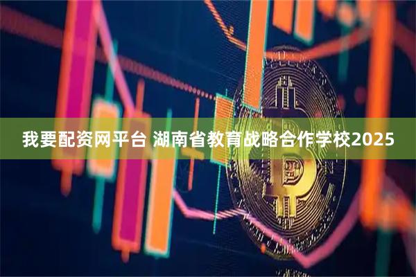我要配资网平台 湖南省教育战略合作学校2025