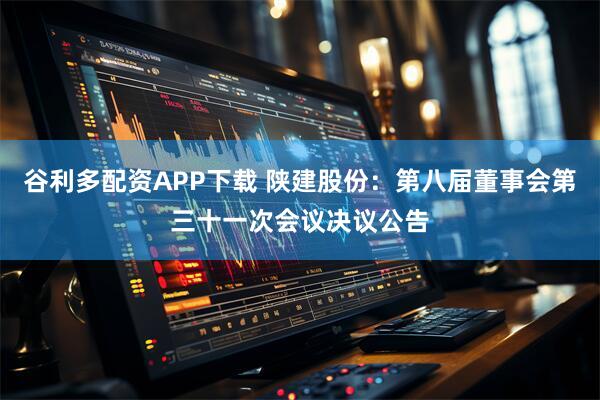 谷利多配资APP下载 陕建股份：第八届董事会第三十一次会议决议公告
