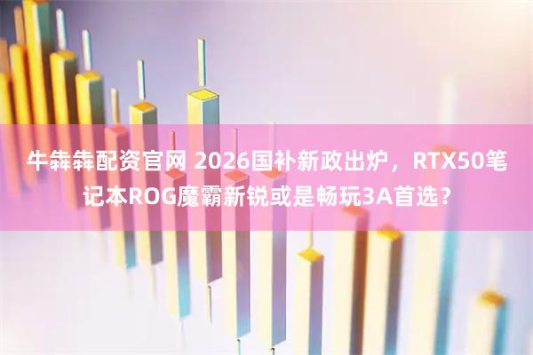 牛犇犇配资官网 2026国补新政出炉，RTX50笔记本ROG魔霸新锐或是畅玩3A首选？