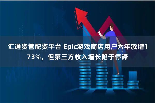汇通资管配资平台 Epic游戏商店用户六年激增173%，但第三方收入增长陷于停滞