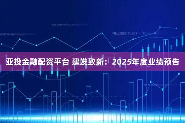 亚投金融配资平台 建发致新：2025年度业绩预告