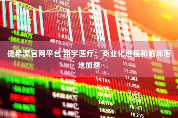 捷希源官网平台 翔宇医疗：商业化进程和临床落地加速