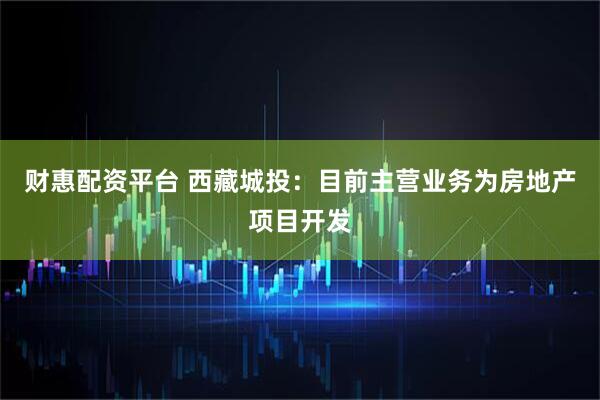 财惠配资平台 西藏城投：目前主营业务为房地产项目开发