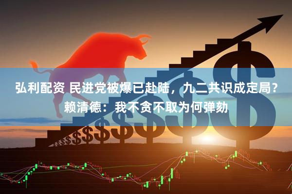 弘利配资 民进党被爆已赴陆，九二共识成定局？赖清德：我不贪不取为何弹劾