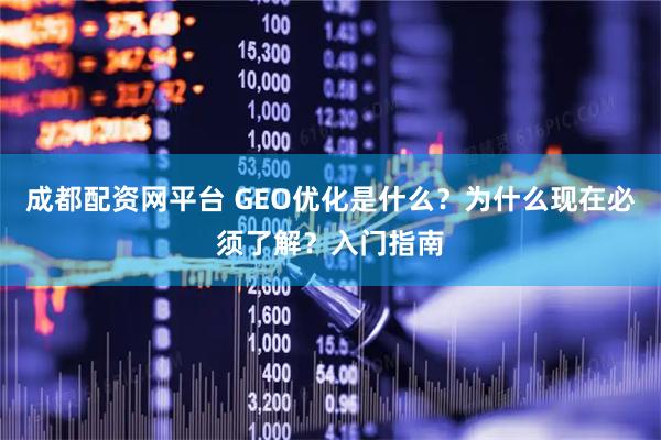 成都配资网平台 GEO优化是什么？为什么现在必须了解？入门指南