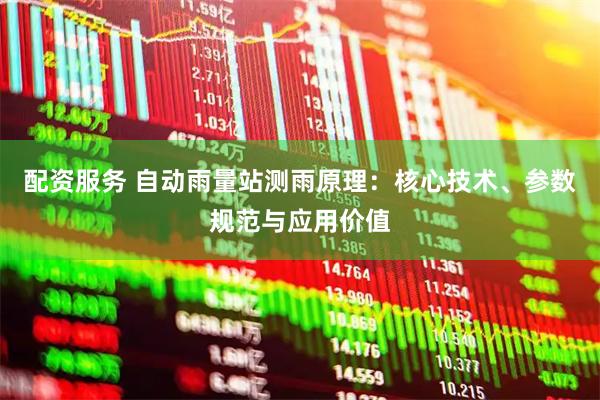 配资服务 自动雨量站测雨原理：核心技术、参数规范与应用价值