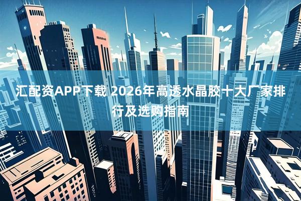 汇配资APP下载 2026年高透水晶胶十大厂家排行及选购指南
