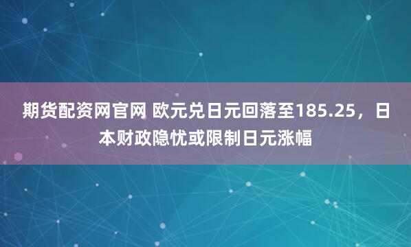 期货配资网官网 欧元兑日元回落至185.25，日本财政隐忧或限制日元涨幅