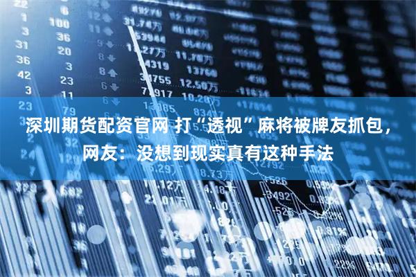 深圳期货配资官网 打“透视”麻将被牌友抓包，网友：没想到现实真有这种手法