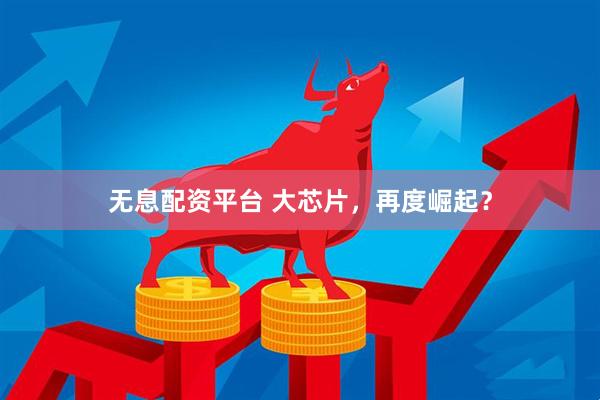 无息配资平台 大芯片，再度崛起？