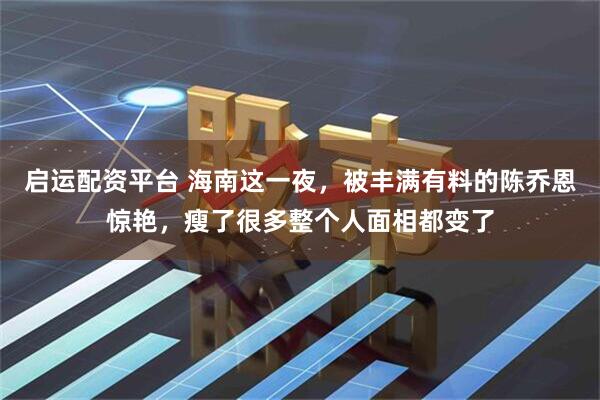 启运配资平台 海南这一夜，被丰满有料的陈乔恩惊艳，瘦了很多整个人面相都变了
