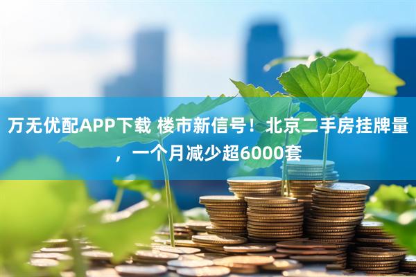 万无优配APP下载 楼市新信号！北京二手房挂牌量，一个月减少超6000套