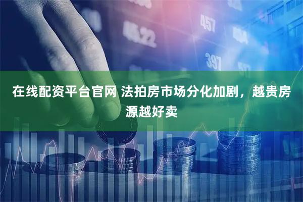 在线配资平台官网 法拍房市场分化加剧，越贵房源越好卖