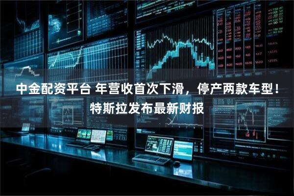 中金配资平台 年营收首次下滑，停产两款车型！特斯拉发布最新财报