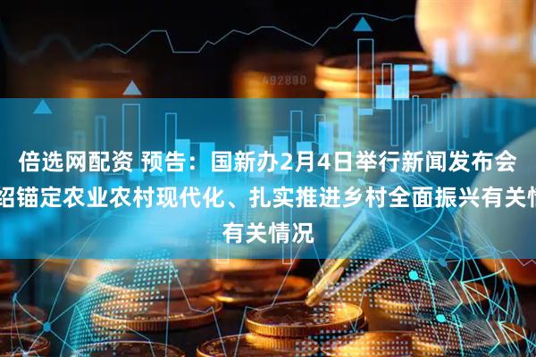 倍选网配资 预告：国新办2月4日举行新闻发布会 介绍锚定农业农村现代化、扎实推进乡村全面振兴有关情况
