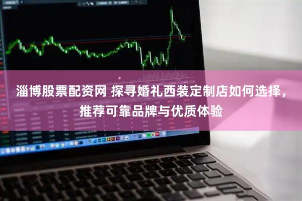 淄博股票配资网 探寻婚礼西装定制店如何选择，推荐可靠品牌与优质体验